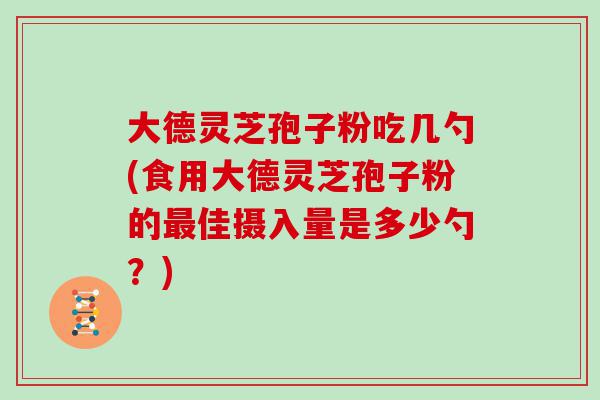 大德灵芝孢子粉吃几勺(食用大德灵芝孢子粉的佳摄入量是多少勺？)