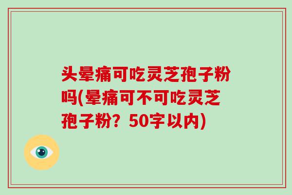 头晕痛可吃灵芝孢子粉吗(晕痛可不可吃灵芝孢子粉？50字以内)