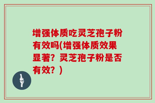 增强体质吃灵芝孢子粉有效吗(增强体质效果显著？灵芝孢子粉是否有效？)