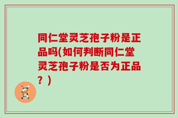 同仁堂灵芝孢子粉是正品吗(如何判断同仁堂灵芝孢子粉是否为正品？)