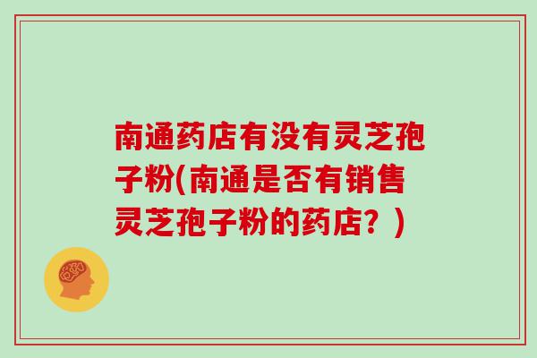 南通药店有没有灵芝孢子粉(南通是否有销售灵芝孢子粉的药店？)