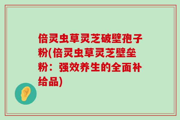 倍灵虫草灵芝破壁孢子粉(倍灵虫草灵芝壁垒粉：强效养生的全面补给品)