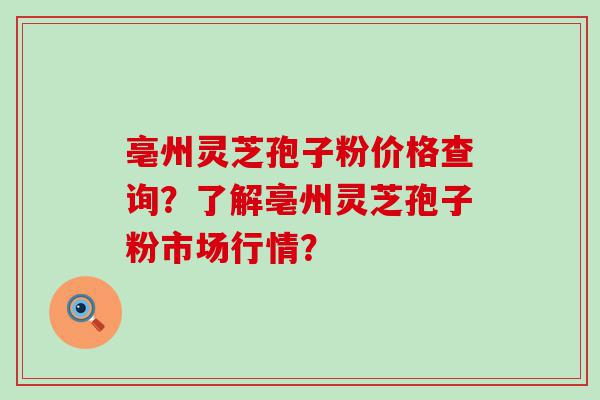 亳州灵芝孢子粉价格查询？了解亳州灵芝孢子粉市场行情？