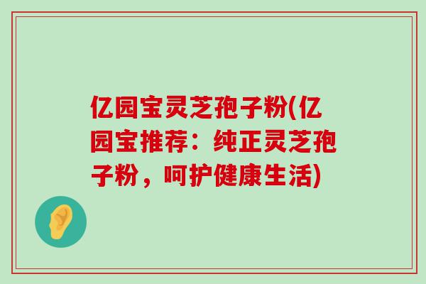 亿园宝灵芝孢子粉(亿园宝推荐：纯正灵芝孢子粉，呵护健康生活)