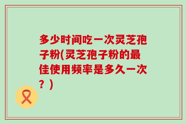 多少时间吃一次灵芝孢子粉(灵芝孢子粉的佳使用频率是多久一次？)