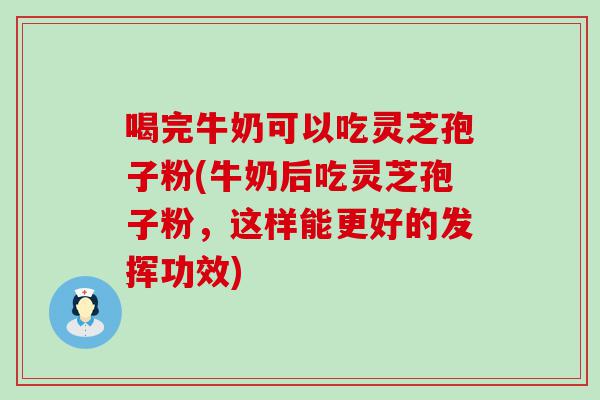 喝完牛奶可以吃灵芝孢子粉(牛奶后吃灵芝孢子粉，这样能更好的发挥功效)