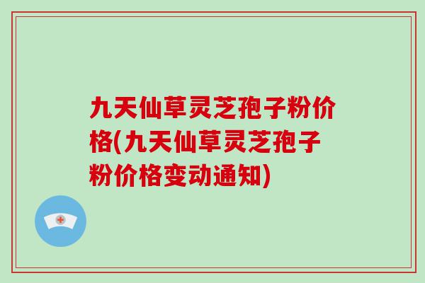 九天仙草灵芝孢子粉价格(九天仙草灵芝孢子粉价格变动通知)