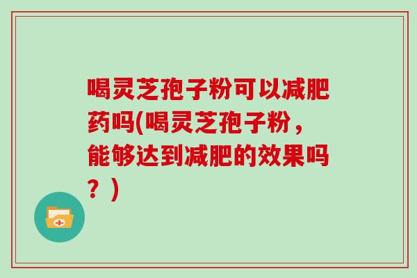 喝灵芝孢子粉可以药吗(喝灵芝孢子粉，能够达到的效果吗？)