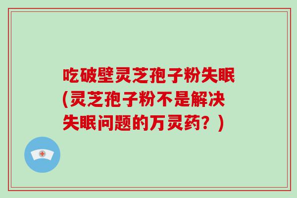 吃破壁灵芝孢子粉(灵芝孢子粉不是解决问题的万灵药？)