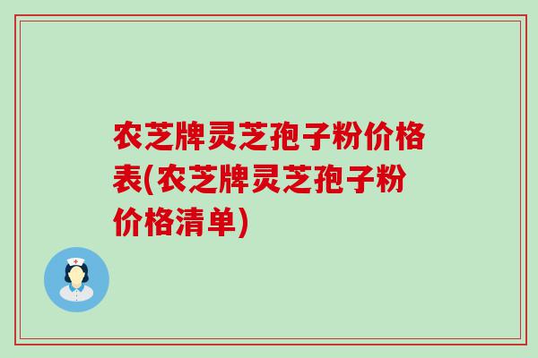 农芝牌灵芝孢子粉价格表(农芝牌灵芝孢子粉价格清单)