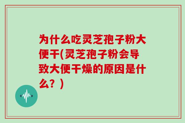 为什么吃灵芝孢子粉大便干(灵芝孢子粉会导致大便干燥的原因是什么？)