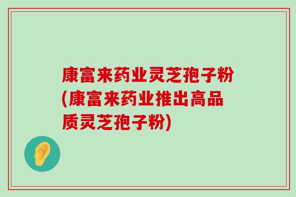 康富来药业灵芝孢子粉(康富来药业推出高品质灵芝孢子粉)