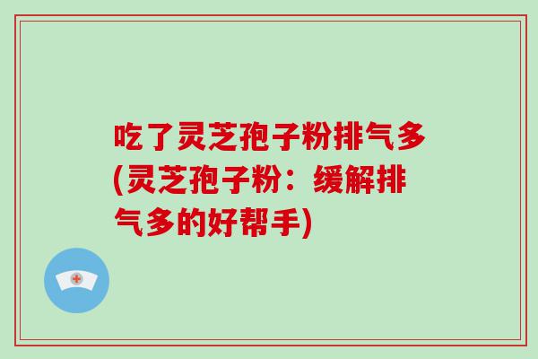 吃了灵芝孢子粉排气多(灵芝孢子粉：缓解排气多的好帮手)