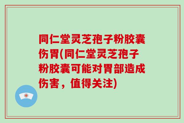 同仁堂灵芝孢子粉胶囊伤胃(同仁堂灵芝孢子粉胶囊可能对胃部造成伤害，值得关注)