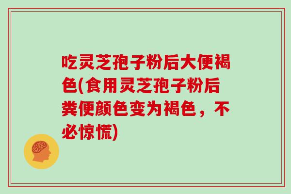 吃灵芝孢子粉后大便褐色(食用灵芝孢子粉后粪便颜色变为褐色，不必惊慌)