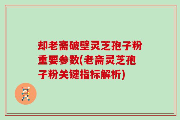 却老斋破壁灵芝孢子粉重要参数(老斋灵芝孢子粉关键指标解析)