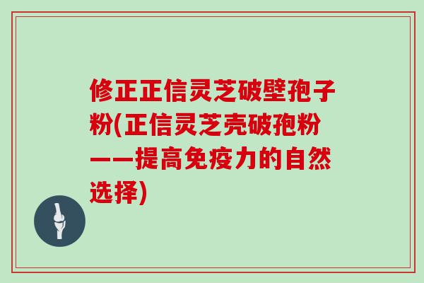 修正正信灵芝破壁孢子粉(正信灵芝壳破孢粉——提高免疫力的自然选择)