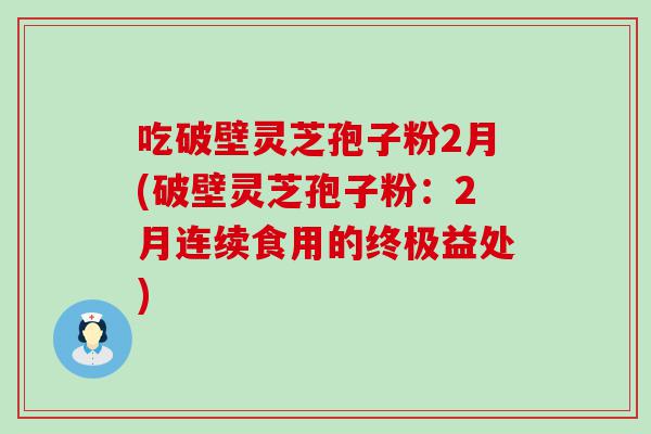 吃破壁灵芝孢子粉2月(破壁灵芝孢子粉：2月连续食用的终极益处)