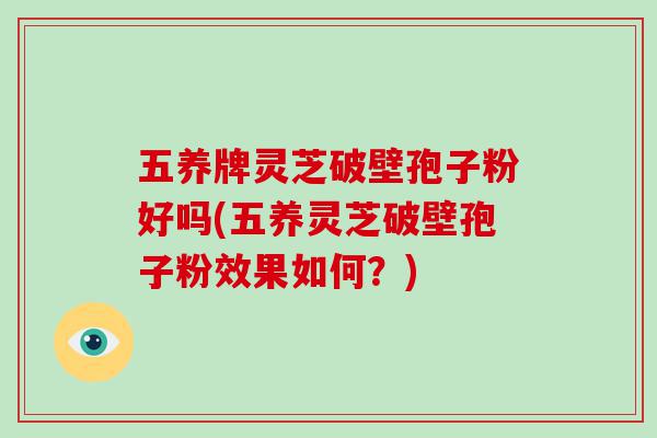 五养牌灵芝破壁孢子粉好吗(五养灵芝破壁孢子粉效果如何？)