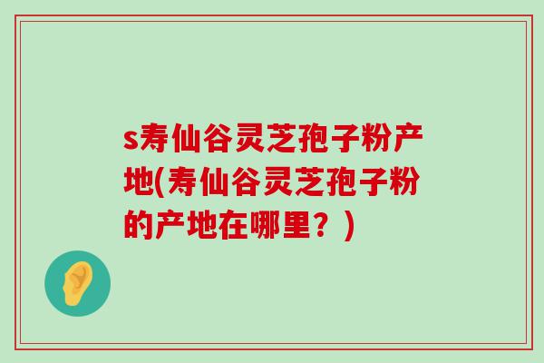 s寿仙谷灵芝孢子粉产地(寿仙谷灵芝孢子粉的产地在哪里？)