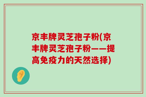 京丰牌灵芝孢子粉(京丰牌灵芝孢子粉——提高免疫力的天然选择)