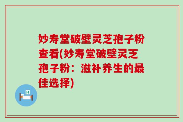 妙寿堂破壁灵芝孢子粉查看(妙寿堂破壁灵芝孢子粉：滋补养生的佳选择)