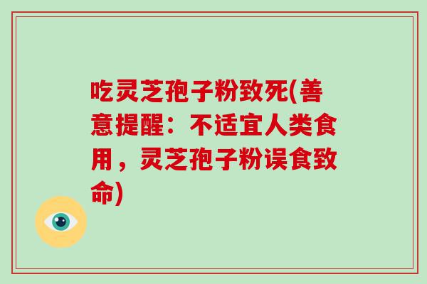 吃灵芝孢子粉致死(善意提醒：不适宜人类食用，灵芝孢子粉误食致命)