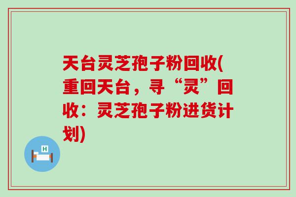 天台灵芝孢子粉回收(重回天台，寻“灵”回收：灵芝孢子粉进货计划)