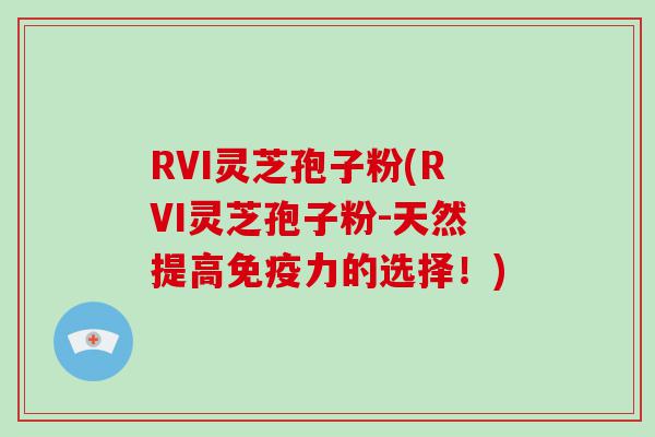 RVI灵芝孢子粉(RVI灵芝孢子粉-天然提高免疫力的选择！)