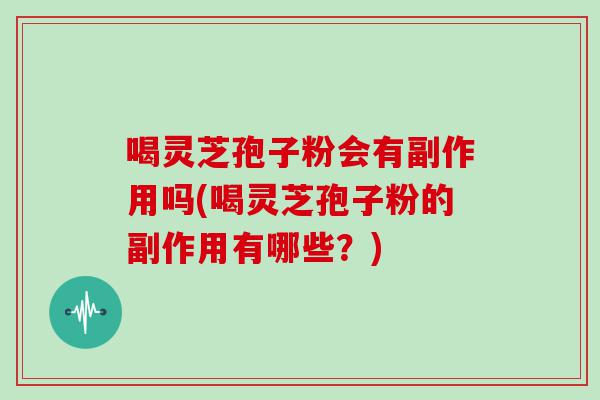 喝灵芝孢子粉会有副作用吗(喝灵芝孢子粉的副作用有哪些？)