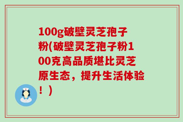 100g破壁灵芝孢子粉(破壁灵芝孢子粉100克高品质堪比灵芝原生态，提升生活体验！)