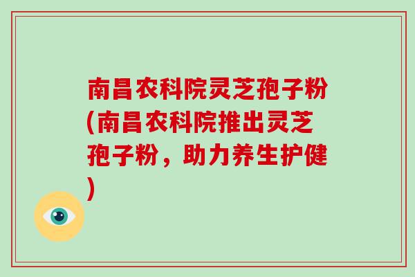 南昌农科院灵芝孢子粉(南昌农科院推出灵芝孢子粉，助力养生护健)