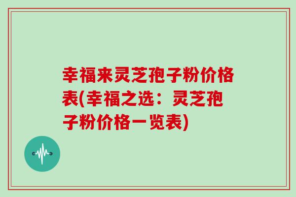 幸福来灵芝孢子粉价格表(幸福之选：灵芝孢子粉价格一览表)