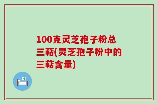 100克灵芝孢子粉总三萜(灵芝孢子粉中的三萜含量)