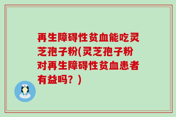 再生障碍性贫能吃灵芝孢子粉(灵芝孢子粉对再生障碍性贫患者有益吗？)