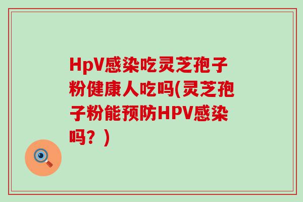 HpV吃灵芝孢子粉健康人吃吗(灵芝孢子粉能HPV吗？)