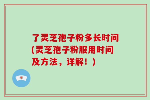 了灵芝孢子粉多长时间(灵芝孢子粉服用时间及方法，详解！)