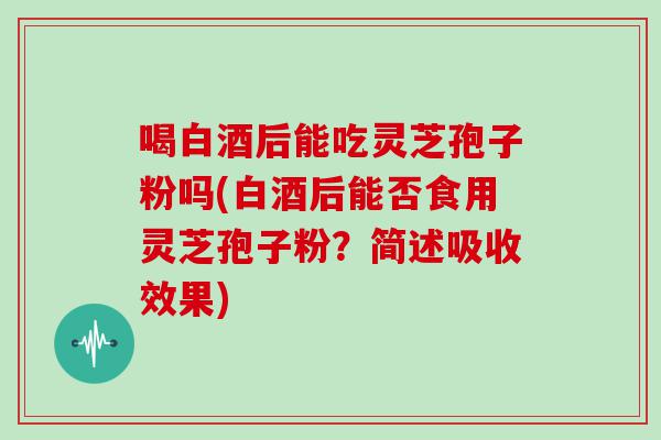 喝白酒后能吃灵芝孢子粉吗(白酒后能否食用灵芝孢子粉？简述吸收效果)