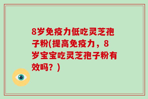 8岁免疫力低吃灵芝孢子粉(提高免疫力，8岁宝宝吃灵芝孢子粉有效吗？)