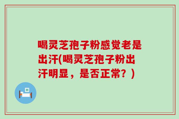 喝灵芝孢子粉感觉老是出汗(喝灵芝孢子粉出汗明显，是否正常？)