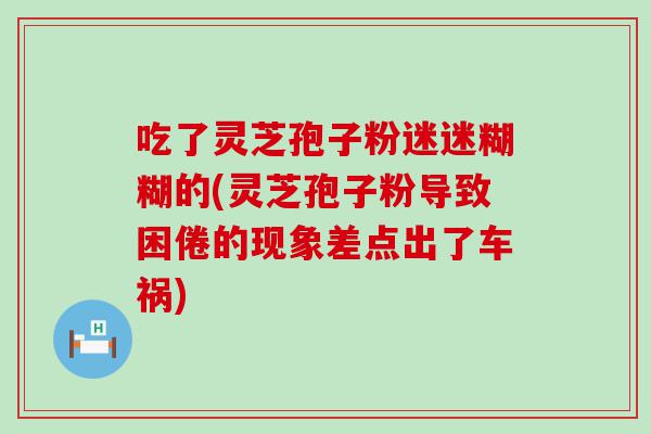 吃了灵芝孢子粉迷迷糊糊的(灵芝孢子粉导致困倦的现象差点出了车祸)