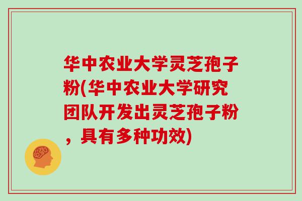 华中农业大学灵芝孢子粉(华中农业大学研究团队开发出灵芝孢子粉，具有多种功效)