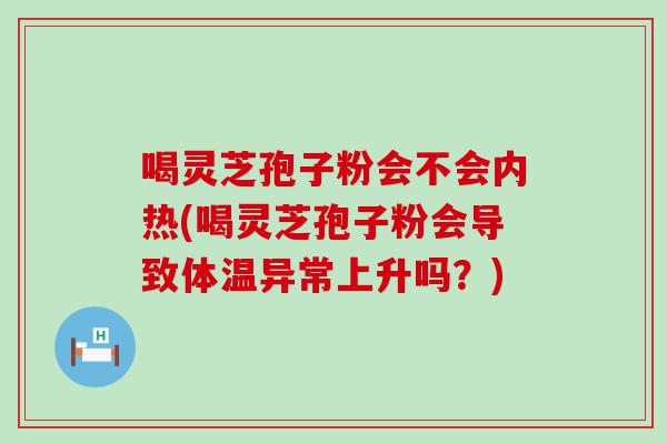 喝灵芝孢子粉会不会内热(喝灵芝孢子粉会导致体温异常上升吗？)