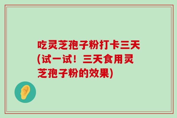 吃灵芝孢子粉打卡三天(试一试！三天食用灵芝孢子粉的效果)