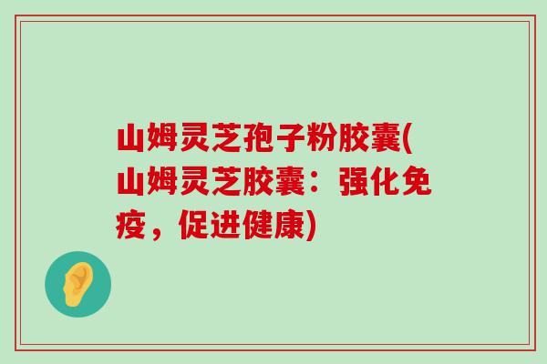 山姆灵芝孢子粉胶囊(山姆灵芝胶囊：强化免疫，促进健康)