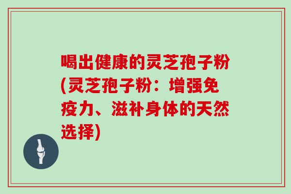 喝出健康的灵芝孢子粉(灵芝孢子粉：增强免疫力、滋补身体的天然选择)