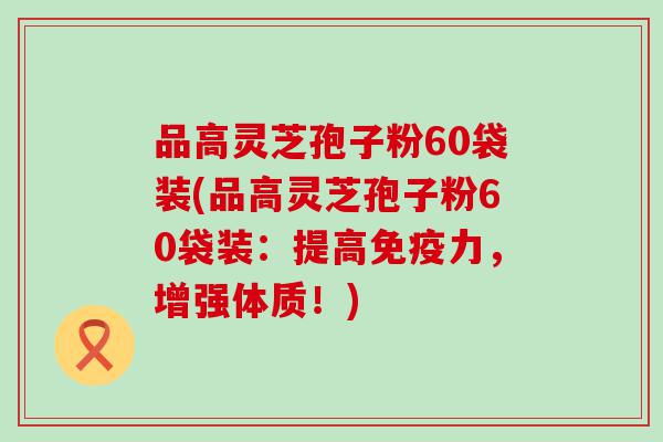 品高灵芝孢子粉60袋装(品高灵芝孢子粉60袋装：提高免疫力，增强体质！)