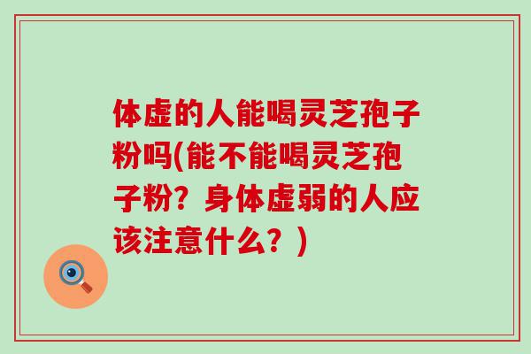 体虚的人能喝灵芝孢子粉吗(能不能喝灵芝孢子粉？身体虚弱的人应该注意什么？)