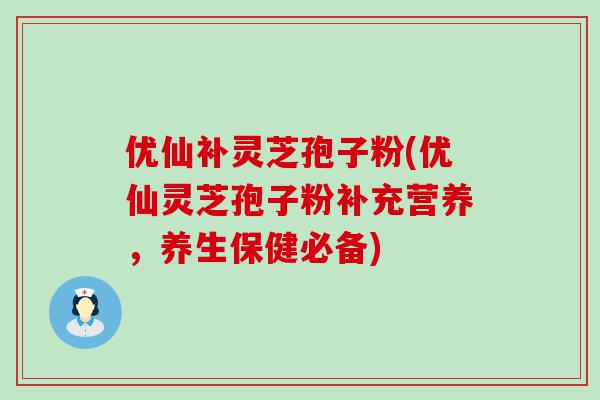 优仙补灵芝孢子粉(优仙灵芝孢子粉补充营养，养生保健必备)