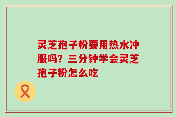 灵芝孢子粉要用热水冲服吗？三分钟学会灵芝孢子粉怎么吃